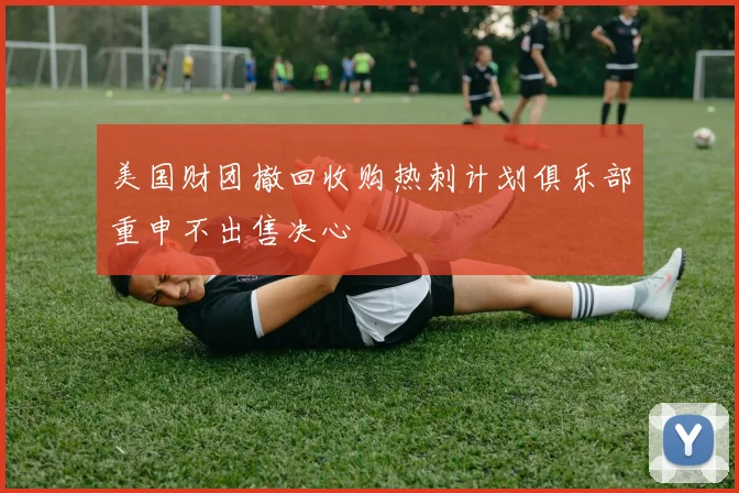 美国财团撤回收购热刺计划俱乐部重申不出售决心