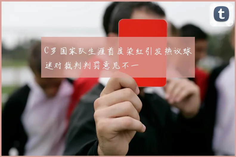 C罗国家队生涯首度染红引发热议球迷对裁判判罚意见不一