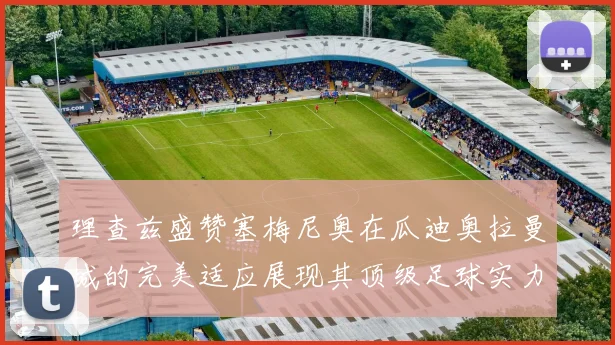 理查兹盛赞塞梅尼奥在瓜迪奥拉曼城的完美适应展现其顶级足球实力