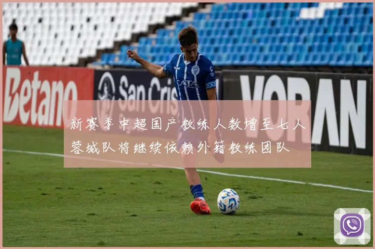 新赛季中超国产教练人数增至七人蓉城队将继续依赖外籍教练团队