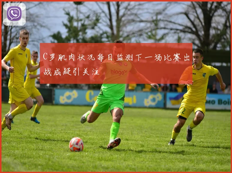 C罗肌肉状况每日监测下一场比赛出战成疑引关注