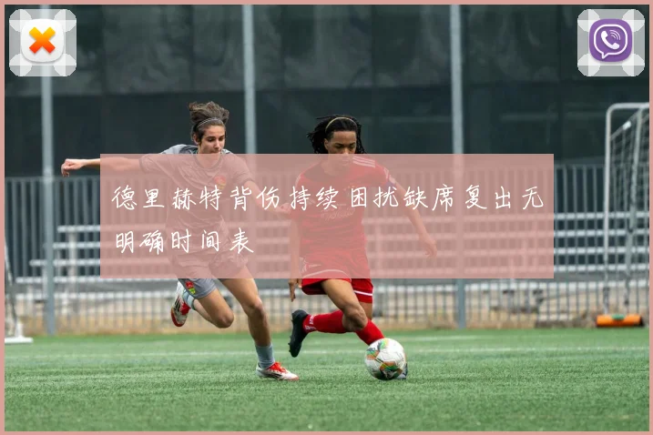 德里赫特背伤持续困扰缺席复出无明确时间表