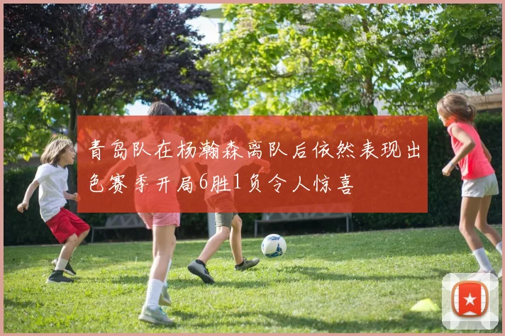 青岛队在杨瀚森离队后依然表现出色赛季开局6胜1负令人惊喜