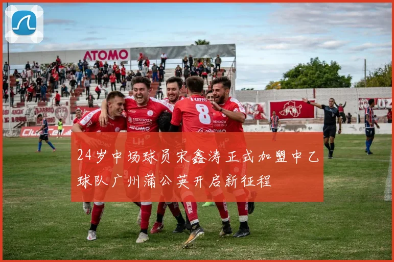 24岁中场球员宋鑫涛正式加盟中乙球队广州蒲公英开启新征程