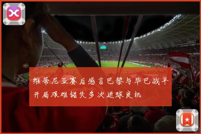 维蒂尼亚赛后感言巴黎与毕巴战平开局艰难错失多次进球良机