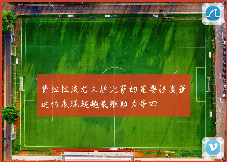 费拉拉谈尤文胜比萨的重要性奥蓬达的表现超越戴维助力争四