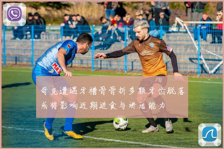 奇克遭遇牙槽骨骨折多颗牙齿脱落或将影响近期进食与讲话能力