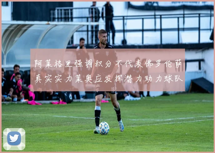 阿莱格里强调积分不代表佛罗伦萨真实实力莱奥应发挥潜力助力球队