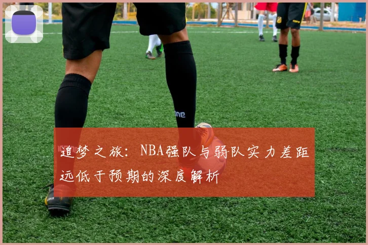 追梦之旅：NBA强队与弱队实力差距远低于预期的深度解析