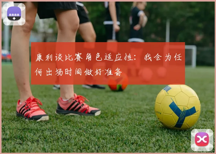 康利谈比赛角色适应性：我会为任何出场时间做好准备
