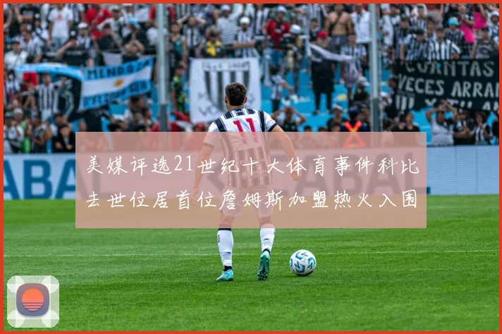 美媒评选21世纪十大体育事件科比去世位居首位詹姆斯加盟热火入围
