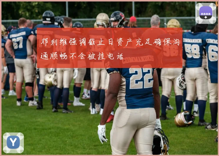 邓利维强调截止日资产充足确保沟通顺畅不会被挂电话
