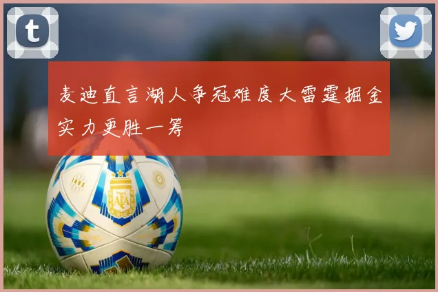 麦迪直言湖人争冠难度大雷霆掘金实力更胜一筹