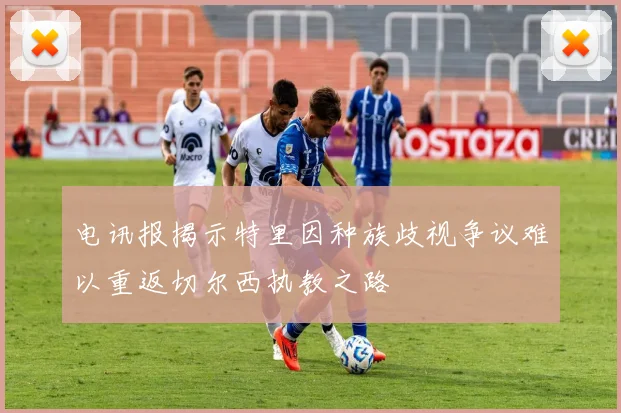 电讯报揭示特里因种族歧视争议难以重返切尔西执教之路