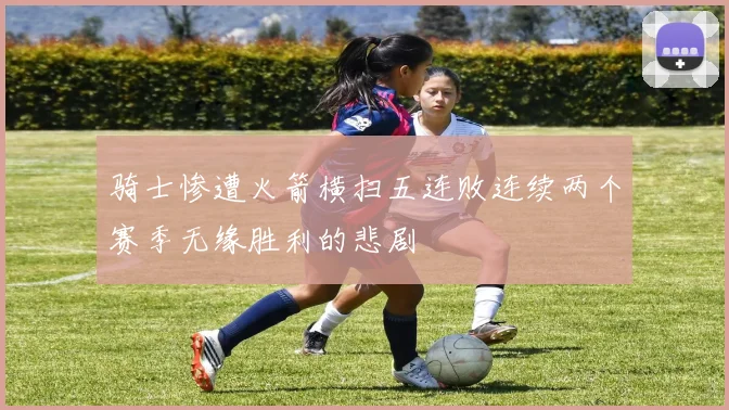 骑士惨遭火箭横扫五连败连续两个赛季无缘胜利的悲剧