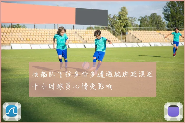 快船队飞往多伦多遭遇航班延误近十小时球员心情受影响