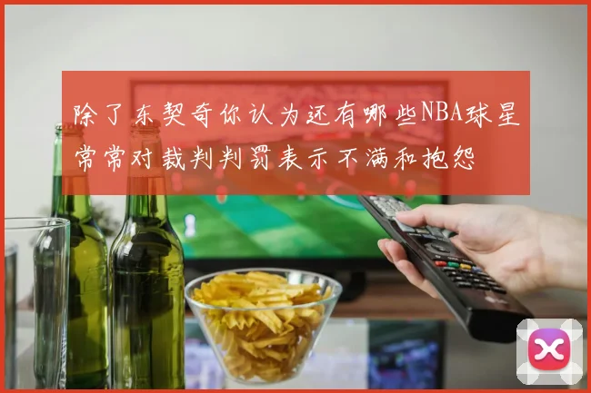 除了东契奇你认为还有哪些NBA球星常常对裁判判罚表示不满和抱怨