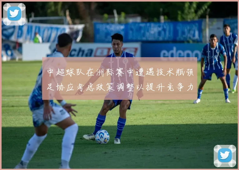 中超球队在洲际赛中遭遇技术瓶颈足协应考虑政策调整以提升竞争力