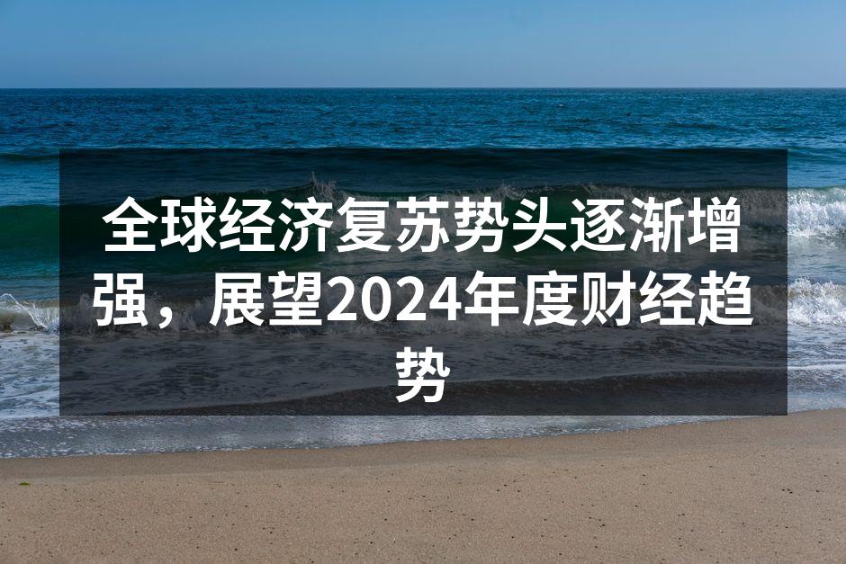 全球经济复苏势头逐渐增强，展望2024年度财经趋势